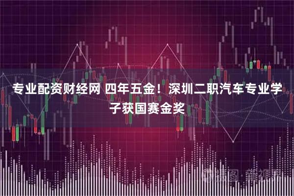 专业配资财经网 四年五金！深圳二职汽车专业学子获国赛金奖