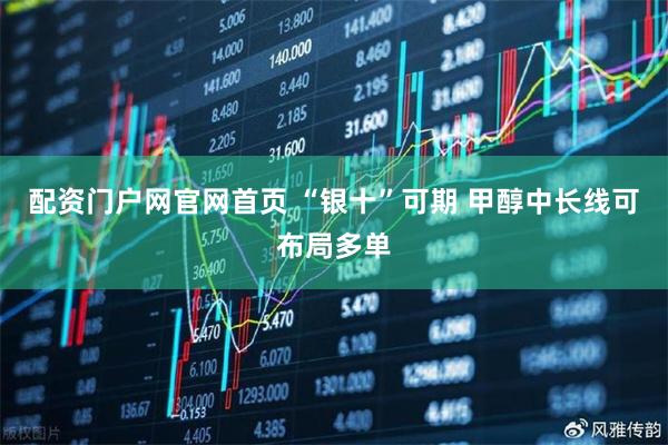配资门户网官网首页 “银十”可期 甲醇中长线可布局多单