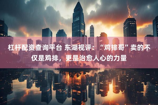 杠杆配资查询平台 东湖视评：“鸡排哥”卖的不仅是鸡排，更是治愈人心的力量