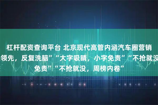 杠杆配资查询平台 北京现代高管内涵汽车圈营销乱象：“遥遥领先，反复洗脑”“大字吸睛，小字免责”“不抢就没，周榜内卷”