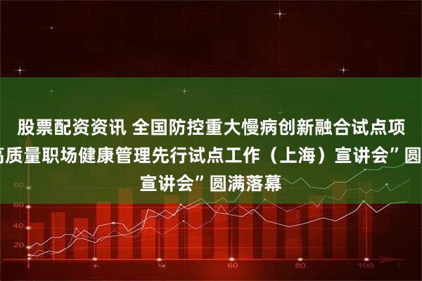 股票配资资讯 全国防控重大慢病创新融合试点项目-“高质量职场健康管理先行试点工作（上海）宣讲会”圆满落幕
