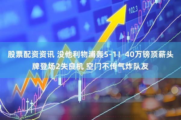 股票配资资讯 没他利物浦轰5-1！40万镑顶薪头牌登场2失良机 空门不传气炸队友