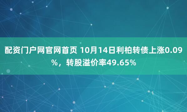 配资门户网官网首页 10月14日利柏转债上涨0.09%，转股溢价率49.65%