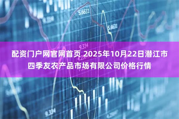 配资门户网官网首页 2025年10月22日潜江市四季友农产品市场有限公司价格行情