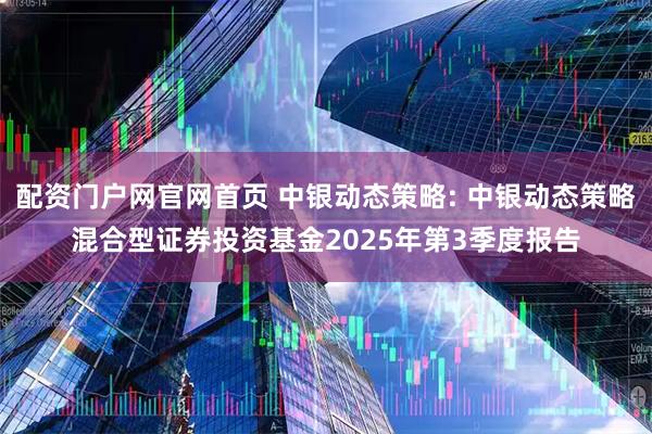 配资门户网官网首页 中银动态策略: 中银动态策略混合型证券投资基金2025年第3季度报告