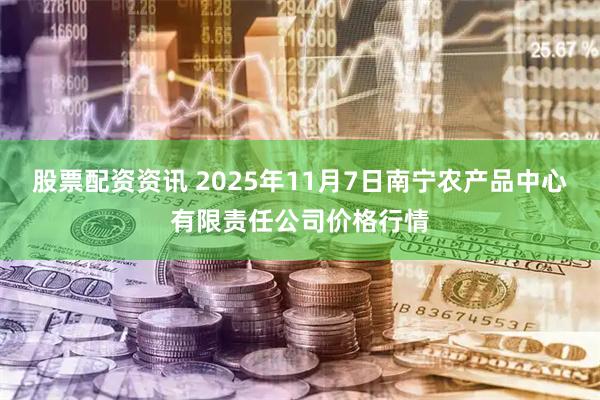股票配资资讯 2025年11月7日南宁农产品中心有限责任公司价格行情