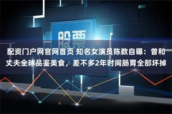 配资门户网官网首页 知名女演员陈数自曝：曾和丈夫全球品鉴美食，差不多2年时间肠胃全部坏掉