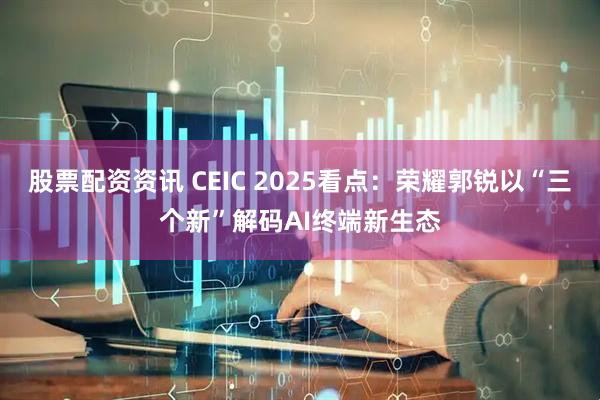 股票配资资讯 CEIC 2025看点：荣耀郭锐以“三个新”解码AI终端新生态
