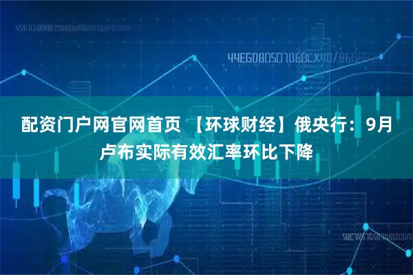 配资门户网官网首页 【环球财经】俄央行：9月卢布实际有效汇率环比下降