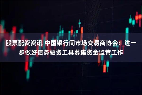 股票配资资讯 中国银行间市场交易商协会：进一步做好债务融资工具募集资金监管工作