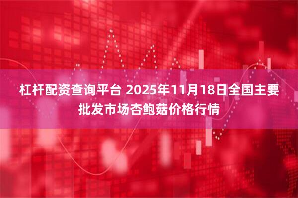 杠杆配资查询平台 2025年11月18日全国主要批发市场杏鲍菇价格行情