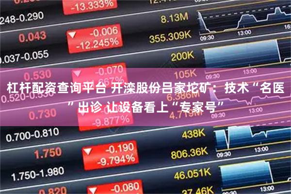 杠杆配资查询平台 开滦股份吕家坨矿：技术“名医”出诊 让设备看上“专家号”