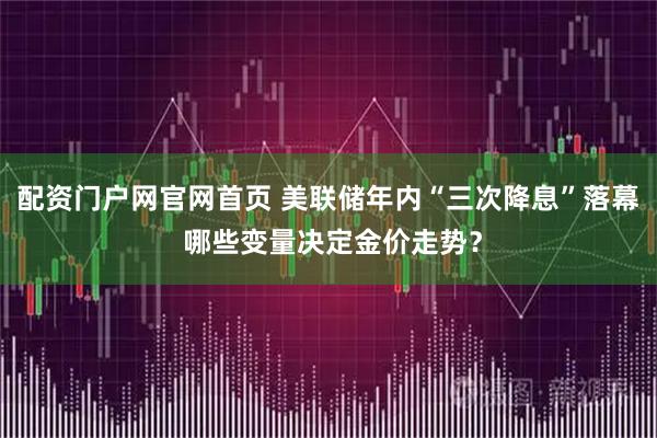 配资门户网官网首页 美联储年内“三次降息”落幕 哪些变量决定金价走势？